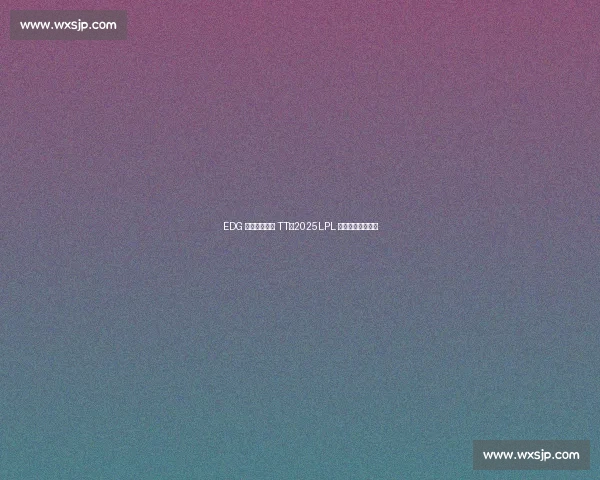 EDG 三局鏖战力克 TT,2025LPL 第三赛段圆满收官 EDG 三局鏖战力克 TT,2025LPL 第三赛段圆满收官